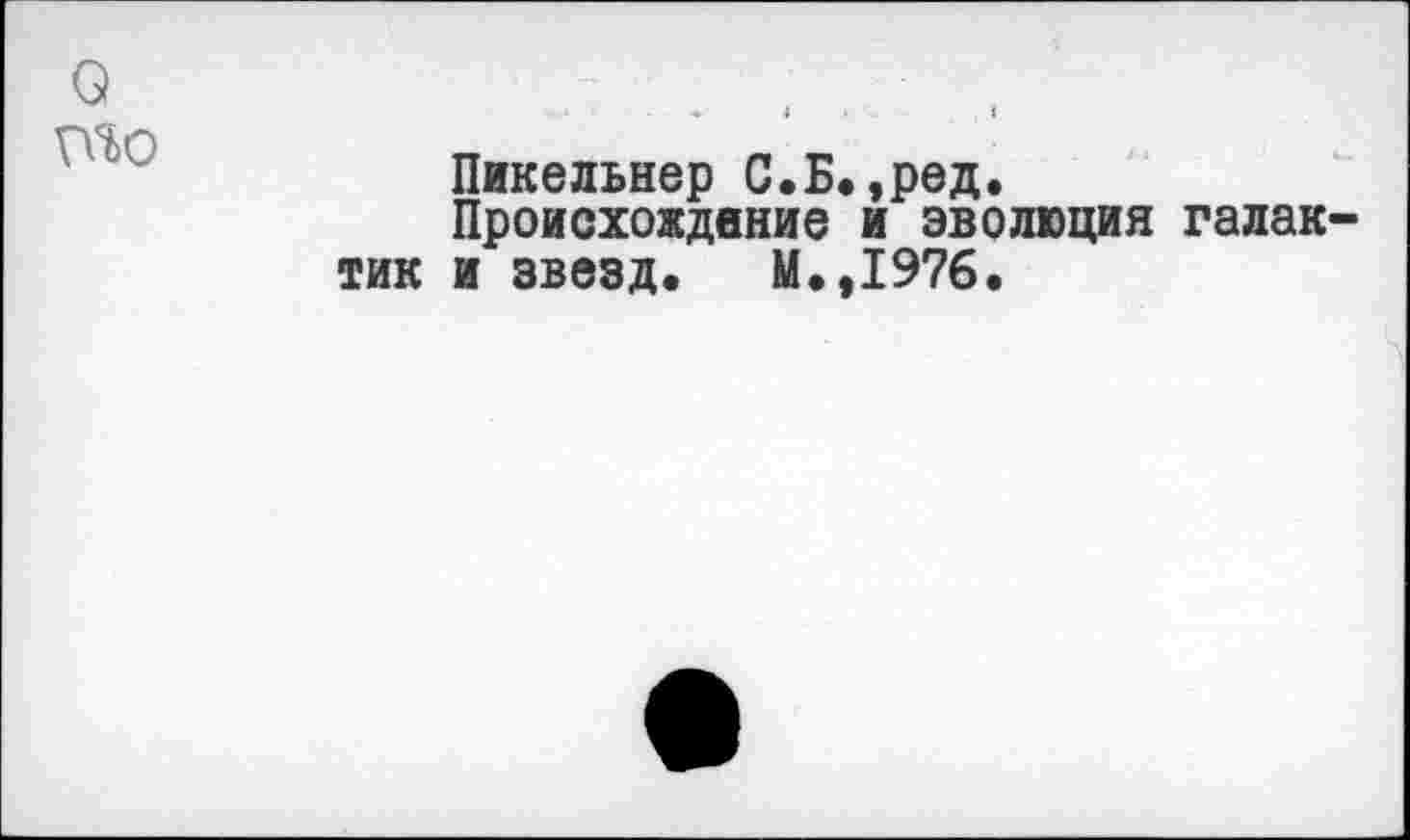 ﻿0	*	1	■	<
то	Пикельнер С.Б.,ред. Происхождение и эволюция галаю тик и звезд. М.,1976.